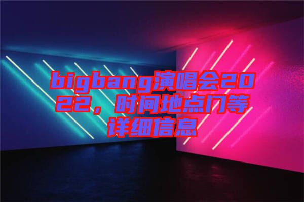 bigbang演唱會2022，時間地點門等詳細(xì)信息