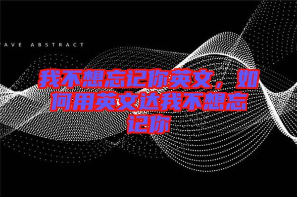 我不想忘記你英文，如何用英文達我不想忘記你