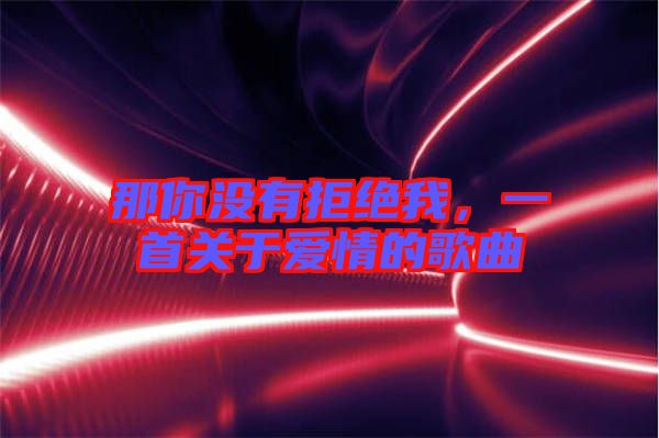 那你沒有拒絕我，一首關(guān)于愛情的歌曲
