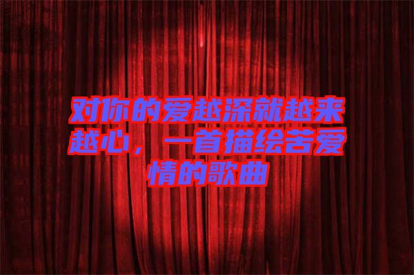對(duì)你的愛越深就越來越心，一首描繪苦愛情的歌曲