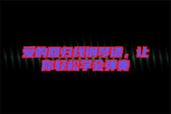 愛的回歸線鋼琴譜，讓你輕松學(xué)會彈奏