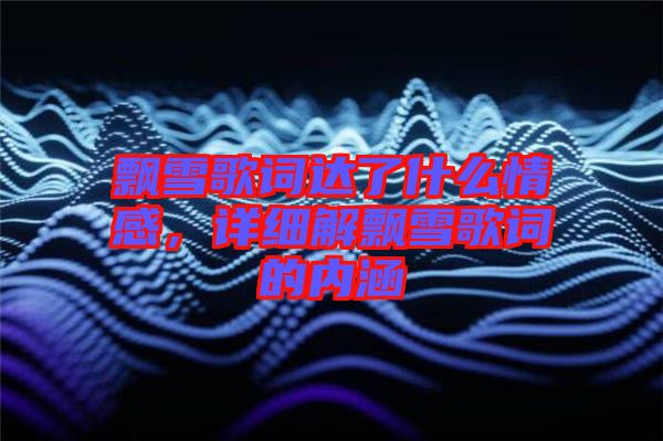 飄雪歌詞達(dá)了什么情感，詳細(xì)解飄雪歌詞的內(nèi)涵