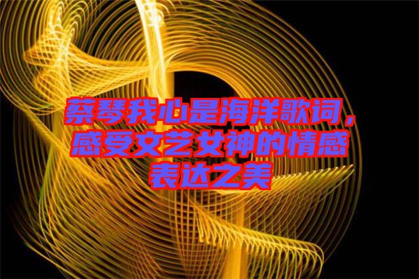 蔡琴我心是海洋歌詞，感受文藝女神的情感表達(dá)之美