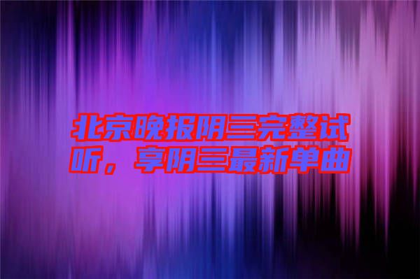 北京晚報陰三完整試聽，享陰三最新單曲