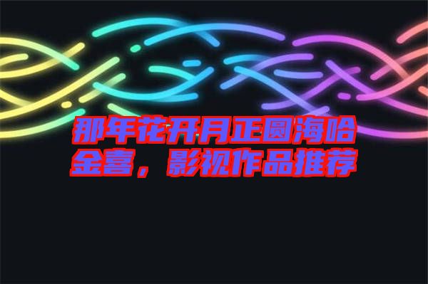 那年花開(kāi)月正圓海哈金喜，影視作品推薦
