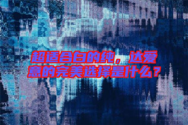 超適合白的純，達愛意的完美選擇是什么？
