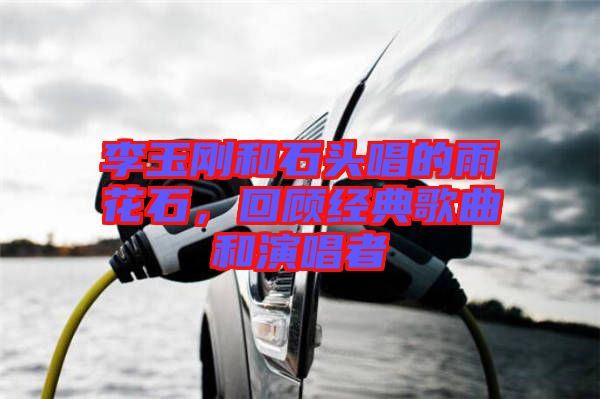 李玉剛和石頭唱的雨花石，回顧經(jīng)典歌曲和演唱者