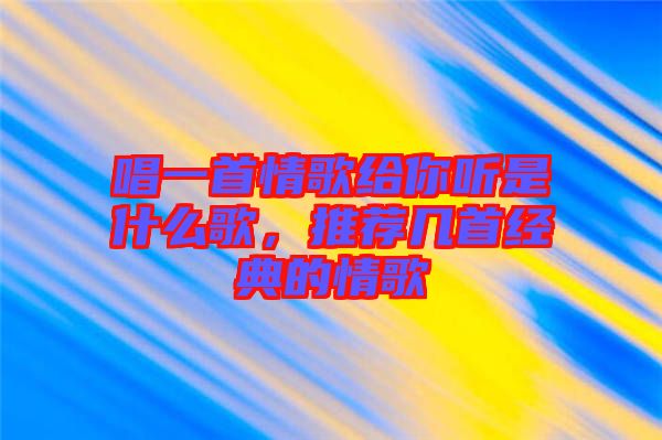 唱一首情歌給你聽是什么歌，推薦幾首經典的情歌