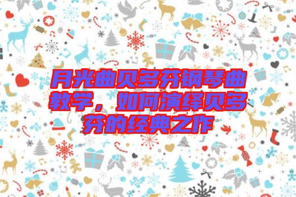 月光曲貝多芬鋼琴曲教學(xué)，如何演繹貝多芬的經(jīng)典之作