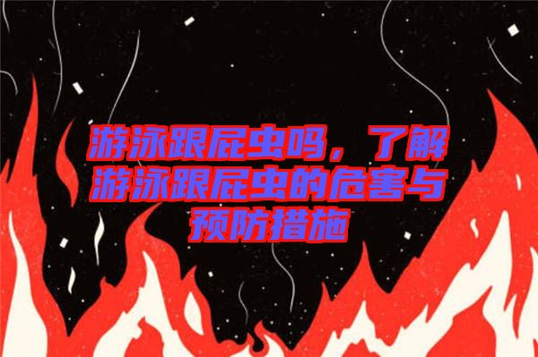 游泳跟屁蟲嗎，了解游泳跟屁蟲的危害與預(yù)防措施
