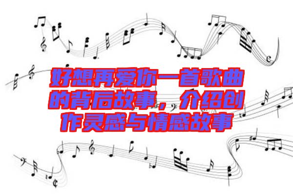 好想再愛你一首歌曲的背后故事，介紹創(chuàng)作靈感與情感故事