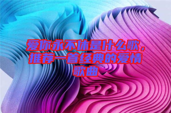 愛(ài)你永不休是什么歌，推薦一首經(jīng)典的愛(ài)情歌曲