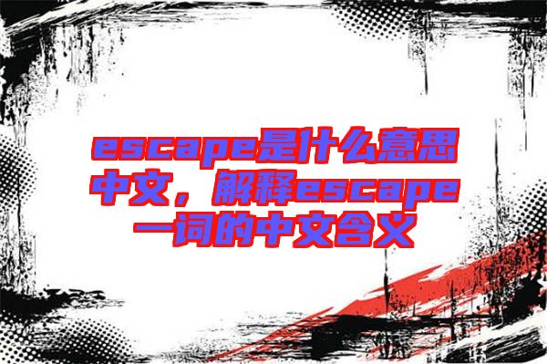 escape是什么意思中文，解釋escape一詞的中文含義