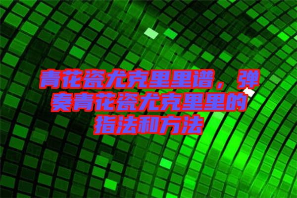 青花瓷尤克里里譜，彈奏青花瓷尤克里里的指法和方法
