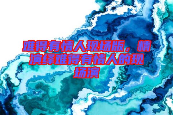 難得有情人現(xiàn)場(chǎng)版，精演繹難得有情人的現(xiàn)場(chǎng)演