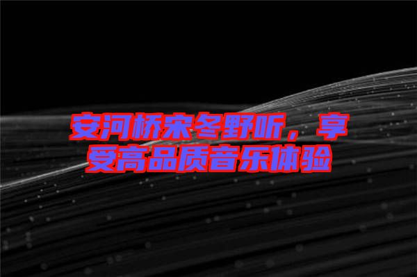 安河橋宋冬野聽，享受高品質(zhì)音樂體驗(yàn)