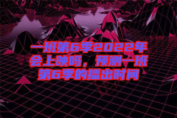 一班第6季2022年會(huì)上映嗎，預(yù)測(cè)一班第6季的播出時(shí)間