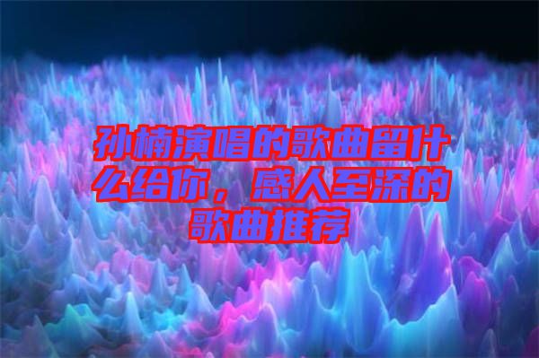 孫楠演唱的歌曲留什么給你，感人至深的歌曲推薦