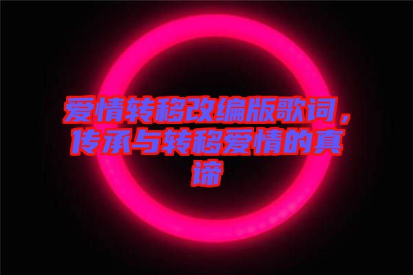 愛(ài)情轉(zhuǎn)移改編版歌詞，傳承與轉(zhuǎn)移愛(ài)情的真諦