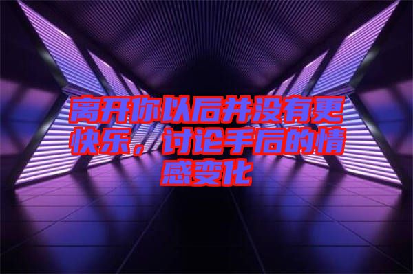 離開你以后并沒有更快樂，討論手后的情感變化