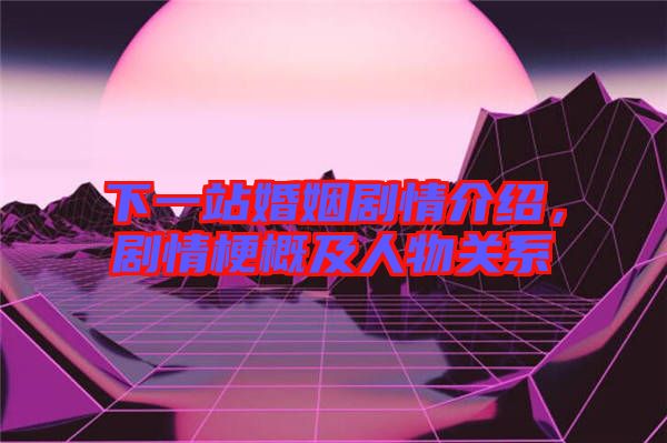 下一站婚姻劇情介紹，劇情梗概及人物關(guān)系
