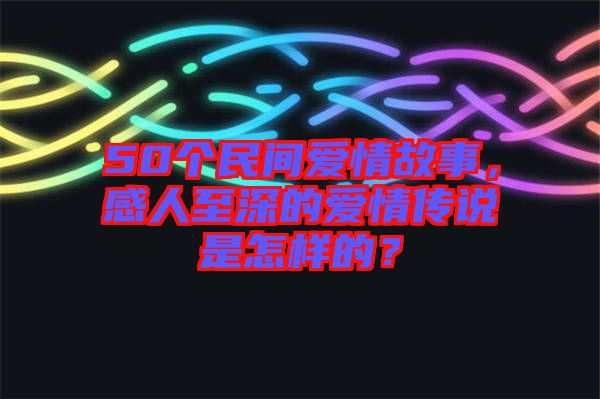 50個民間愛情故事，感人至深的愛情傳說是怎樣的？