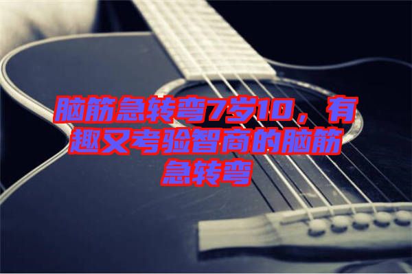 腦筋急轉(zhuǎn)彎7歲10，有趣又考驗智商的腦筋急轉(zhuǎn)彎
