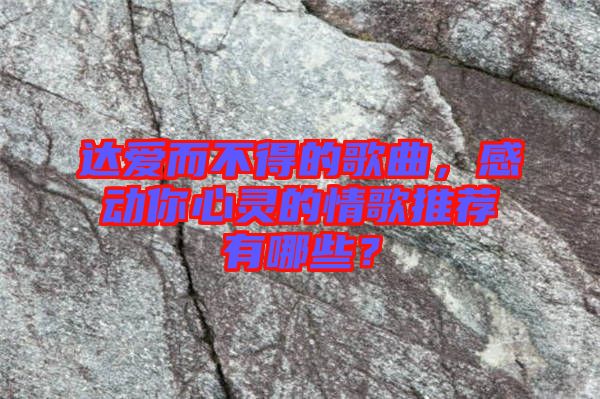 達愛而不得的歌曲，感動你心靈的情歌推薦有哪些？