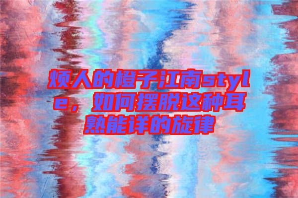 煩人的橙子江南style，如何擺脫這種耳熟能詳?shù)男? width=