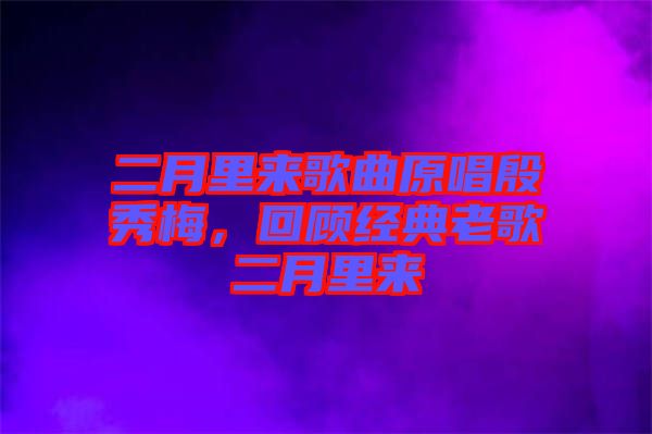 二月里來歌曲原唱殷秀梅，回顧經(jīng)典老歌二月里來