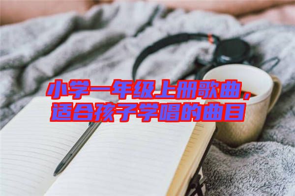 小學一年級上冊歌曲，適合孩子學唱的曲目