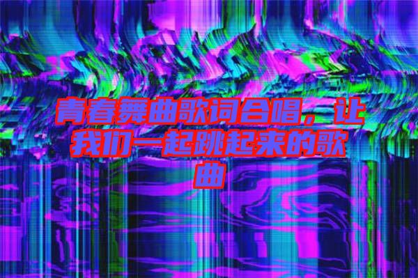 青春舞曲歌詞合唱，讓我們一起跳起來的歌曲