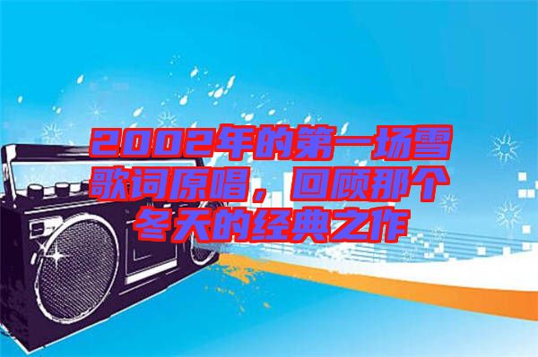 2002年的第一場雪歌詞原唱，回顧那個冬天的經(jīng)典之作