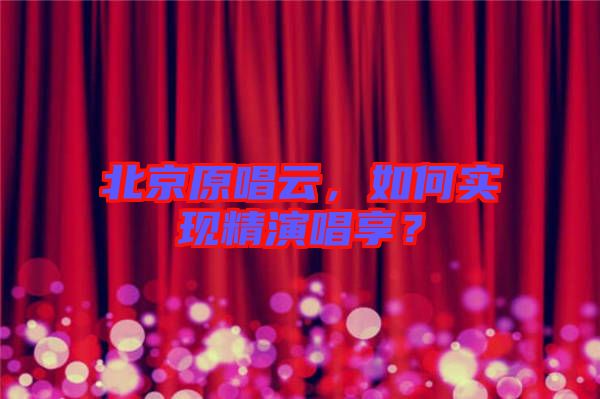 北京原唱云，如何實(shí)現(xiàn)精演唱享？