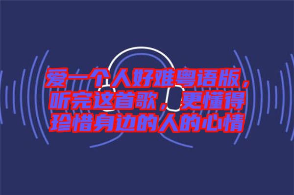 愛一個人好難粵語版，聽完這首歌，更懂得珍惜身邊的人的心情