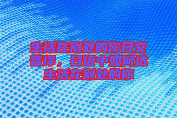生活在別處的你日文音譯，日語中如何達(dá)生活在別處的你