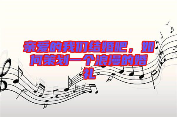 親愛(ài)的我們結(jié)婚吧，如何策劃一個(gè)浪漫的婚禮