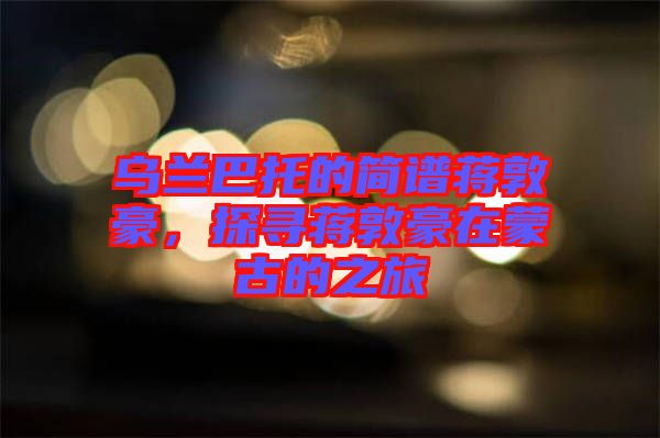 烏蘭巴托的簡(jiǎn)譜蔣敦豪，探尋蔣敦豪在蒙古的之旅