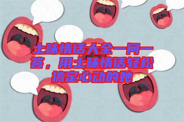 土味情話大全一問一答，用土味情話輕松搞定心動的她