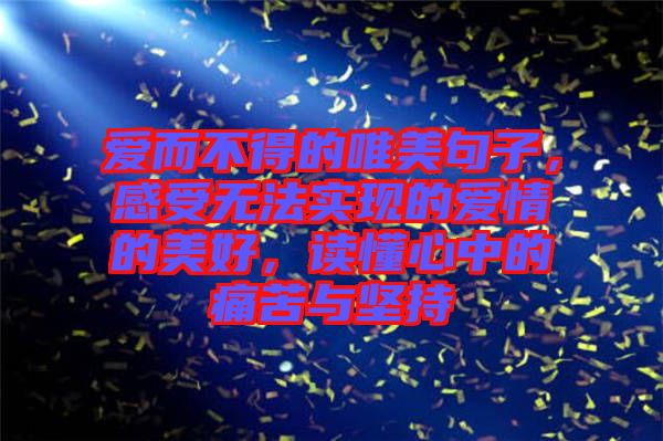 愛而不得的唯美句子，感受無法實(shí)現(xiàn)的愛情的美好，讀懂心中的痛苦與堅(jiān)持