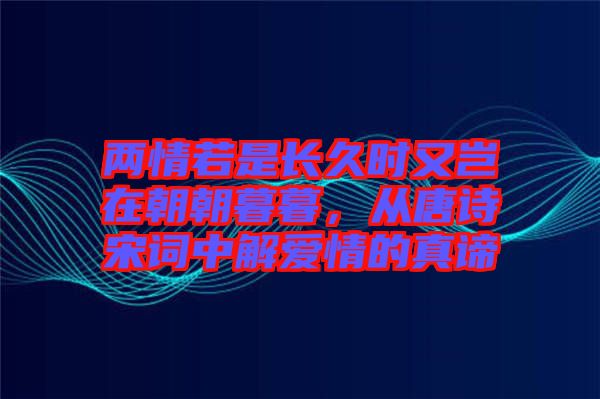 兩情若是長久時又豈在朝朝暮暮，從唐詩宋詞中解愛情的真諦