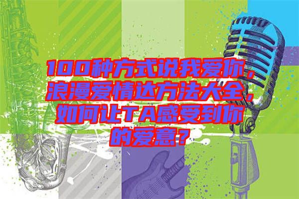 100種方式說我愛你，浪漫愛情達方法大全，如何讓TA感受到你的愛意？