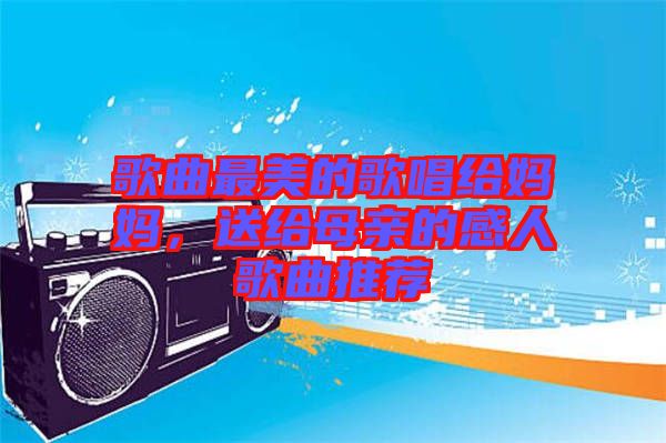 歌曲最美的歌唱給媽媽，送給母親的感人歌曲推薦