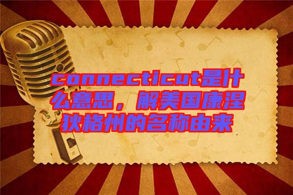 connecticut是什么意思，解美國康涅狄格州的名稱由來