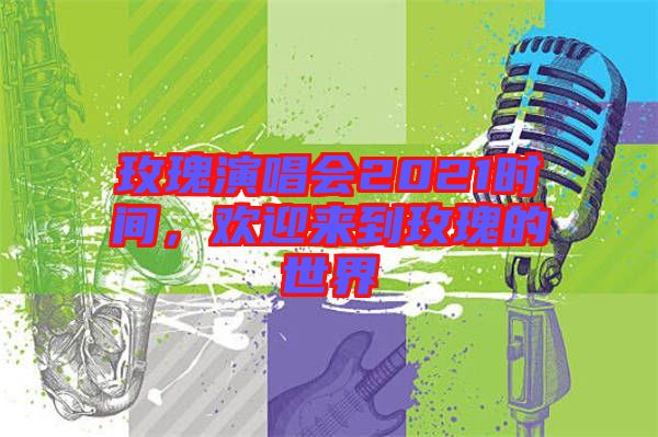 玫瑰演唱會2021時間，歡迎來到玫瑰的世界