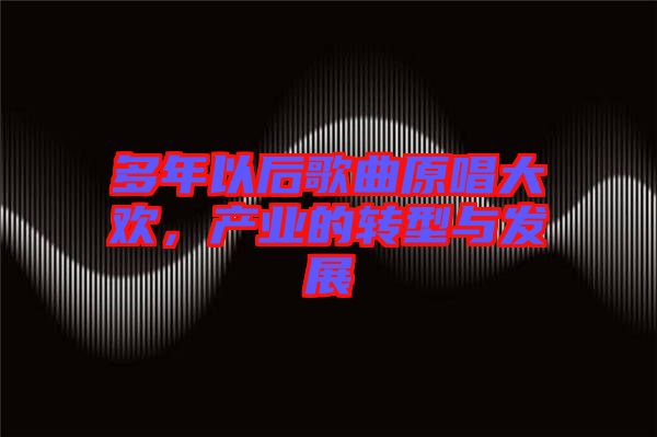 多年以后歌曲原唱大歡，產(chǎn)業(yè)的轉(zhuǎn)型與發(fā)展