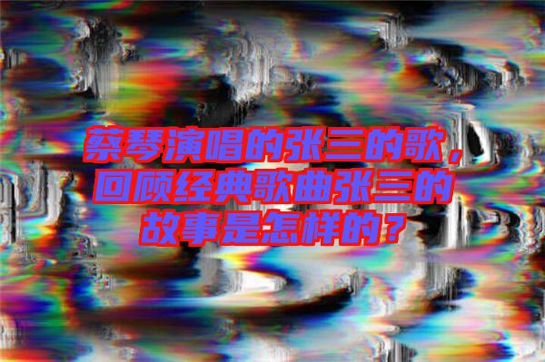 蔡琴演唱的張三的歌，回顧經(jīng)典歌曲張三的故事是怎樣的？