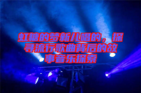 虹糖的夢新兒唱的，探尋流行歌曲背后的故事音樂探索