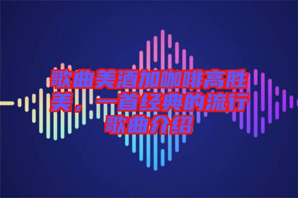 歌曲美酒加咖啡高勝美，一首經(jīng)典的流行歌曲介紹