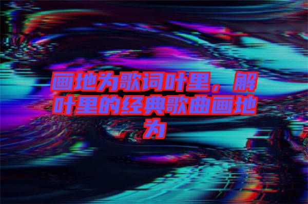畫地為歌詞葉里，解葉里的經典歌曲畫地為